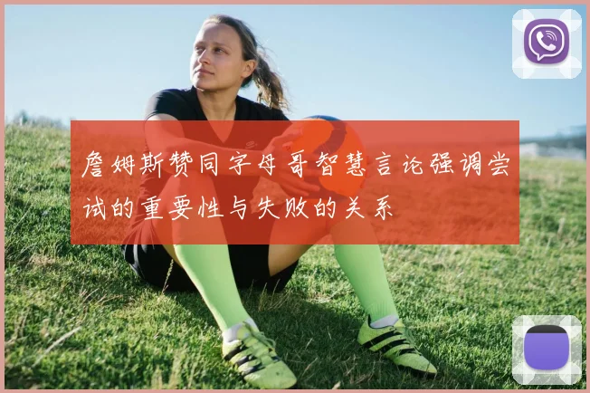 詹姆斯赞同字母哥智慧言论强调尝试的重要性与失败的关系