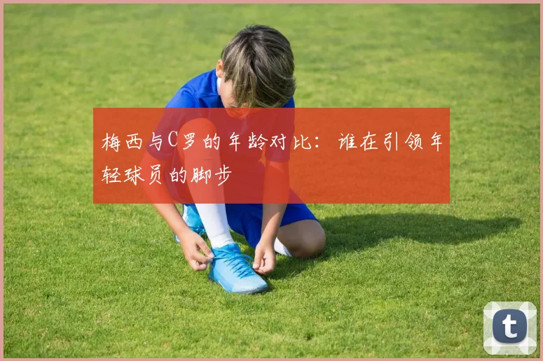 梅西与C罗的年龄对比：谁在引领年轻球员的脚步