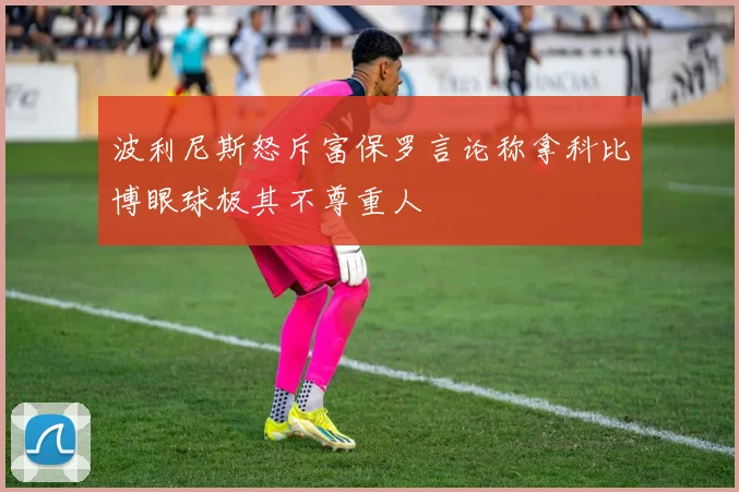 波利尼斯怒斥富保罗言论称拿科比博眼球极其不尊重人