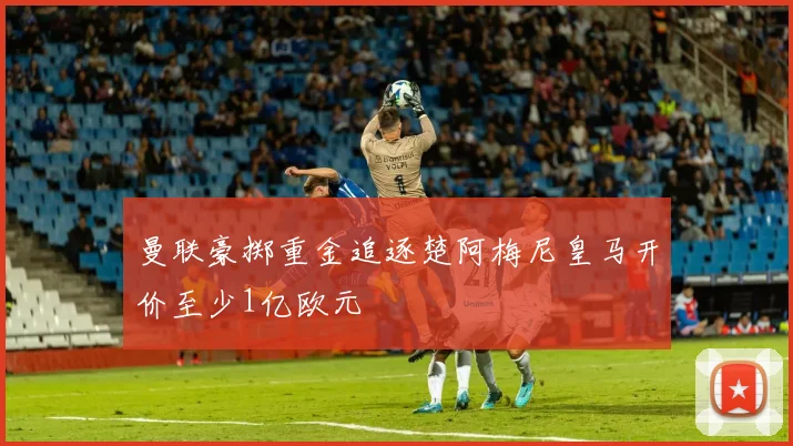 曼联豪掷重金追逐楚阿梅尼皇马开价至少1亿欧元