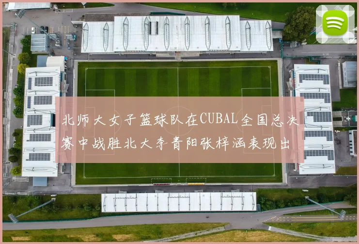 北师大女子篮球队在CUBAL全国总决赛中战胜北大李青阳张梓涵表现出色助力胜利