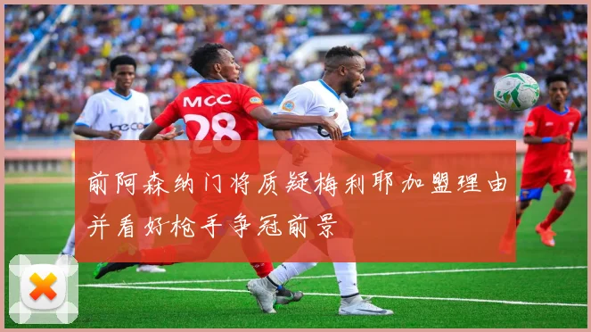 前阿森纳门将质疑梅利耶加盟理由并看好枪手争冠前景