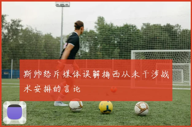 斯帅怒斥媒体误解梅西从未干涉战术安排的言论