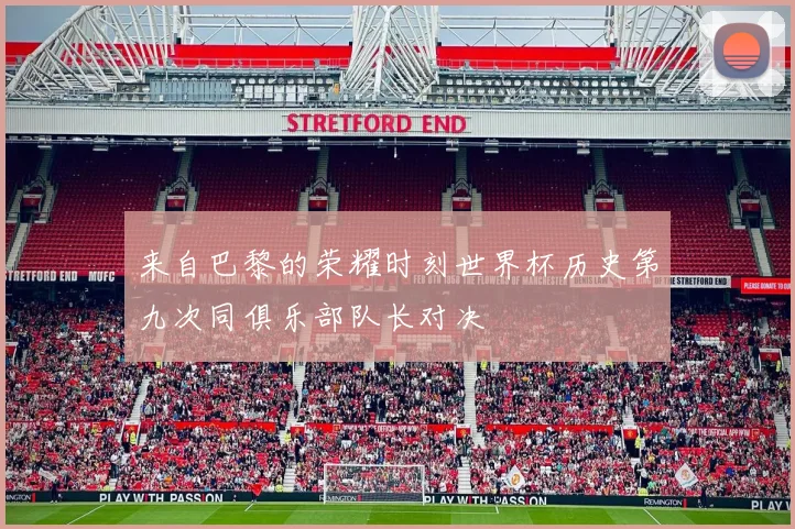 来自巴黎的荣耀时刻世界杯历史第九次同俱乐部队长对决