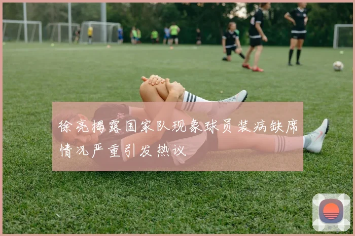 徐亮揭露国家队现象球员装病缺席情况严重引发热议