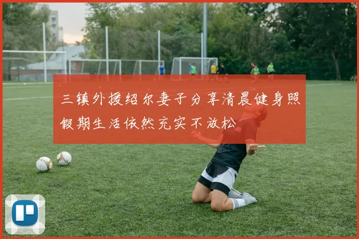 三镇外援绍尔妻子分享清晨健身照假期生活依然充实不放松