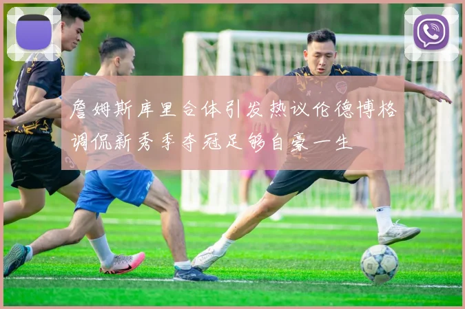詹姆斯库里合体引发热议伦德博格调侃新秀季夺冠足够自豪一生
