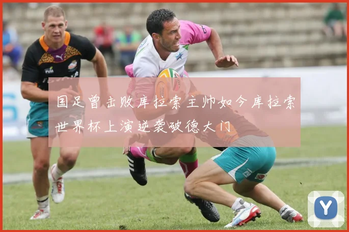 国足曾击败库拉索主帅如今库拉索世界杯上演逆袭破德大门