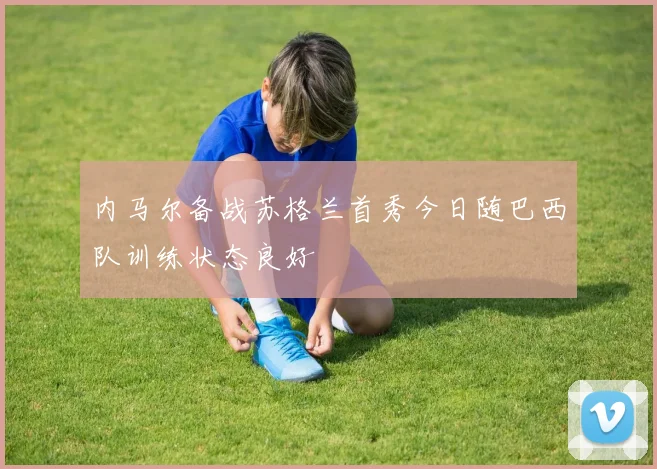 内马尔备战苏格兰首秀今日随巴西队训练状态良好