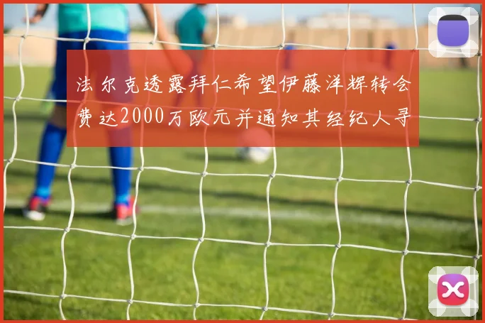 法尔克透露拜仁希望伊藤洋辉转会费达2000万欧元并通知其经纪人寻找新东家