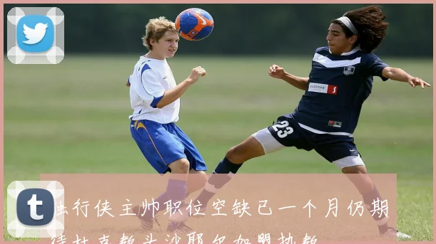 独行侠主帅职位空缺已一个月仍期待杜克教头沙耶尔加盟执教
