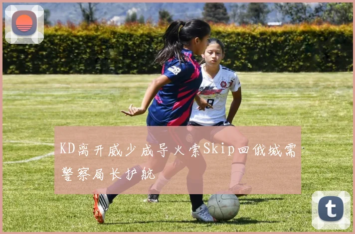 KD离开威少成导火索Skip回俄城需警察局长护航