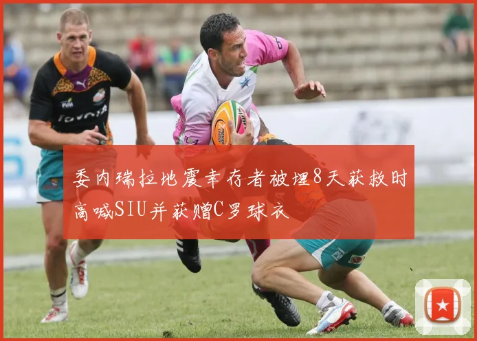 委内瑞拉地震幸存者被埋8天获救时高喊SIU并获赠C罗球衣