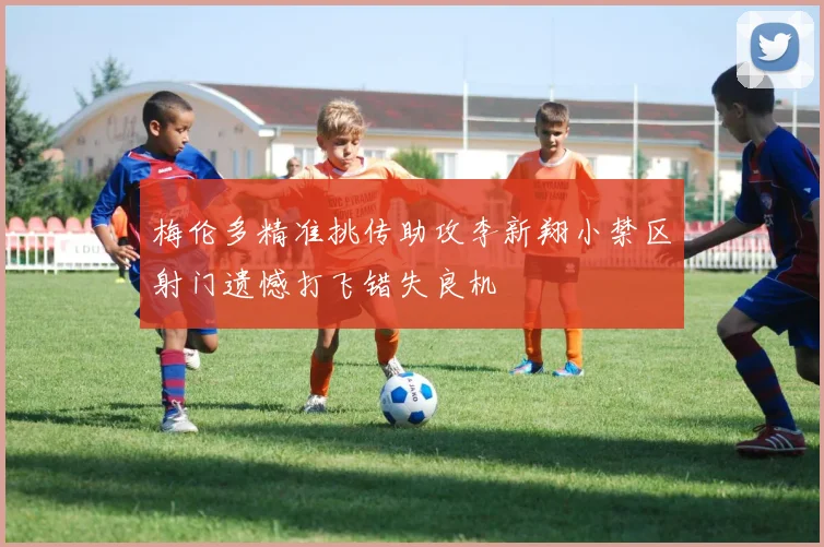 梅伦多精准挑传助攻李新翔小禁区射门遗憾打飞错失良机