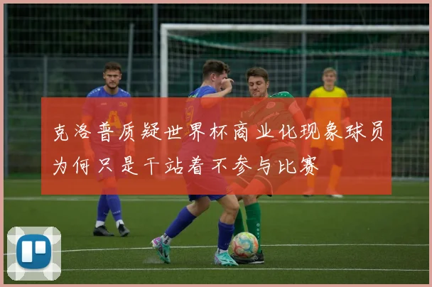 克洛普质疑世界杯商业化现象球员为何只是干站着不参与比赛