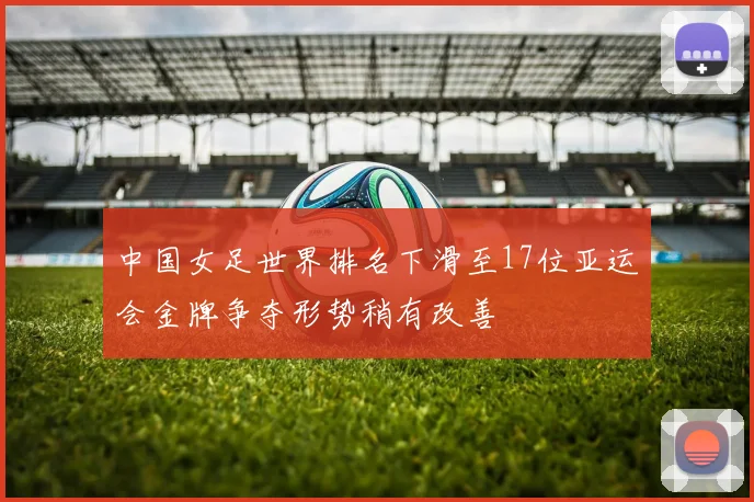中国女足世界排名下滑至17位亚运会金牌争夺形势稍有改善