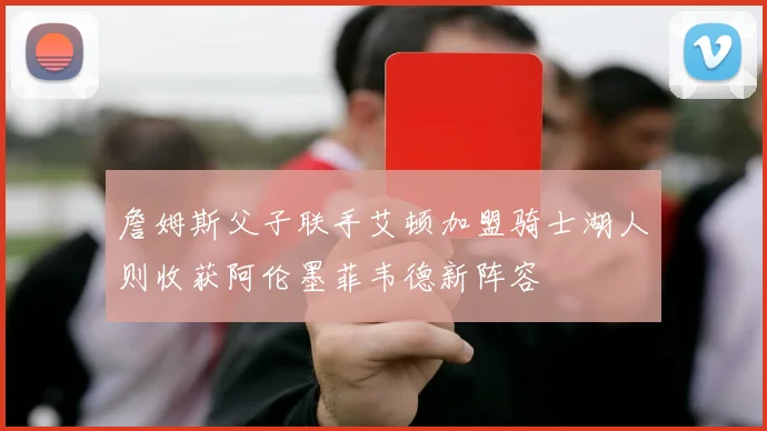 詹姆斯父子联手艾顿加盟骑士湖人则收获阿伦墨菲韦德新阵容