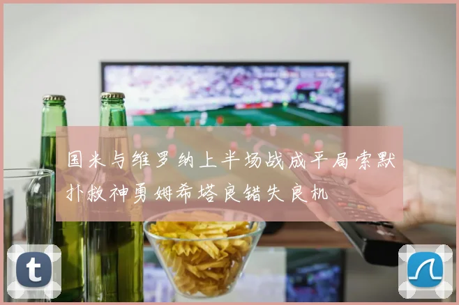 国米与维罗纳上半场战成平局索默扑救神勇姆希塔良错失良机