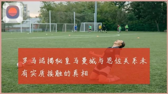 罗马诺揭秘皇马曼城与恩佐关系未有实质接触的真相