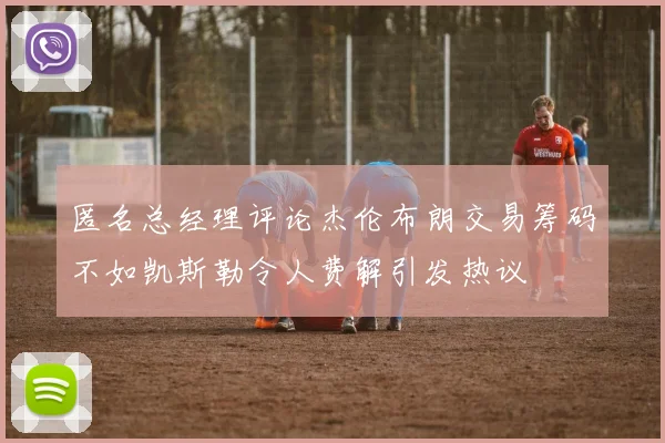 匿名总经理评论杰伦布朗交易筹码不如凯斯勒令人费解引发热议